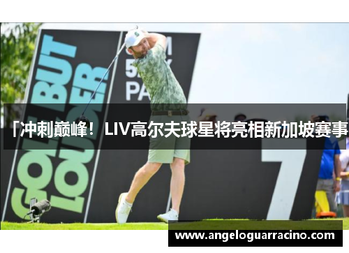 「冲刺巅峰！LIV高尔夫球星将亮相新加坡赛事」